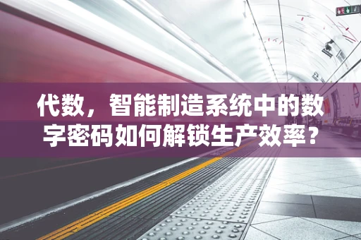 代数，智能制造系统中的数字密码如何解锁生产效率？