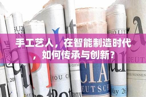 手工艺人，在智能制造时代，如何传承与创新？