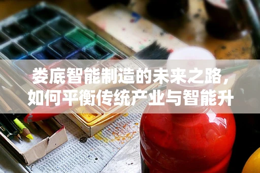 娄底智能制造的未来之路，如何平衡传统产业与智能升级的融合？