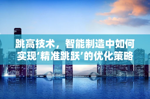 跳高技术，智能制造中如何实现‘精准跳跃’的优化策略？