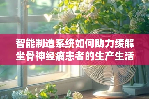 智能制造系统如何助力缓解坐骨神经痛患者的生产生活压力？