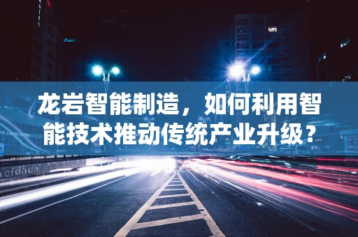 龙岩智能制造，如何利用智能技术推动传统产业升级？