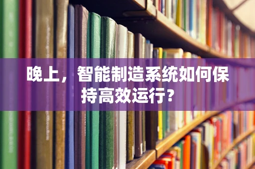 晚上，智能制造系统如何保持高效运行？
