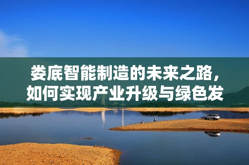 娄底智能制造的未来之路，如何实现产业升级与绿色发展？