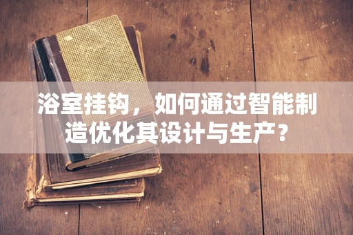 浴室挂钩，如何通过智能制造优化其设计与生产？