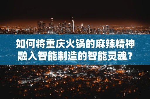 如何将重庆火锅的麻辣精神融入智能制造的智能灵魂？