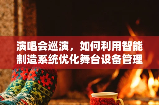 演唱会巡演，如何利用智能制造系统优化舞台设备管理？