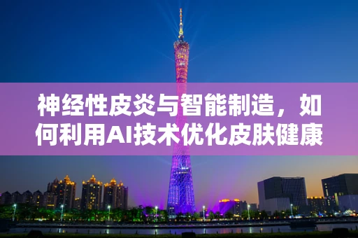 神经性皮炎与智能制造，如何利用AI技术优化皮肤健康管理？