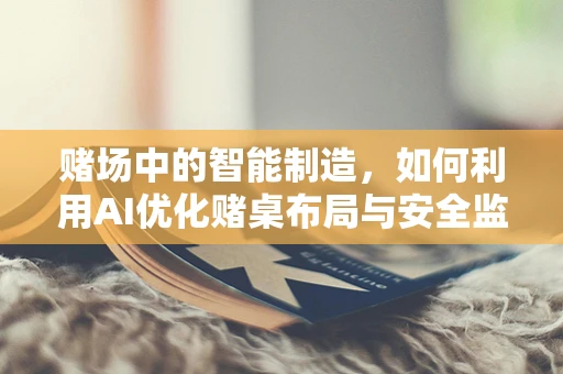 赌场中的智能制造，如何利用AI优化赌桌布局与安全监控？