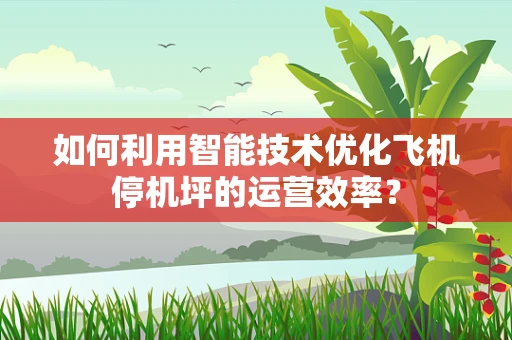 如何利用智能技术优化飞机停机坪的运营效率？