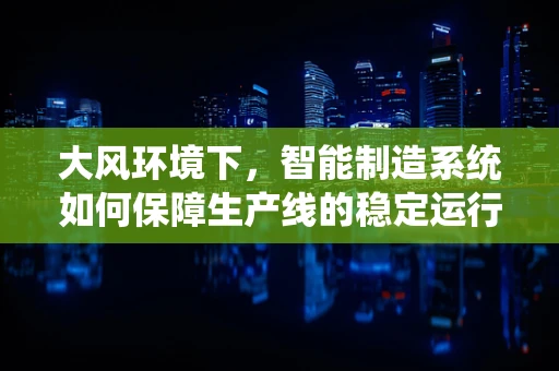 大风环境下，智能制造系统如何保障生产线的稳定运行？