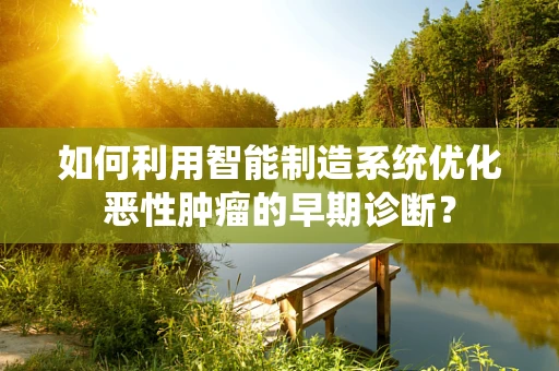 如何利用智能制造系统优化恶性肿瘤的早期诊断？
