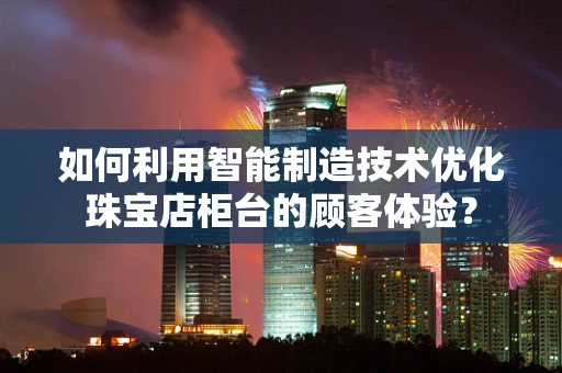 如何利用智能制造技术优化珠宝店柜台的顾客体验？