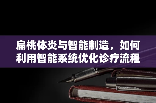 扁桃体炎与智能制造，如何利用智能系统优化诊疗流程？