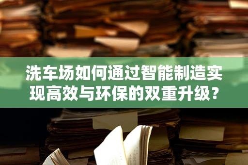 洗车场如何通过智能制造实现高效与环保的双重升级？