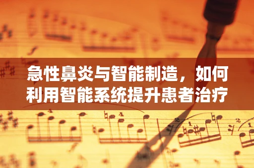 急性鼻炎与智能制造，如何利用智能系统提升患者治疗体验？