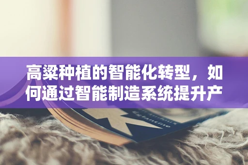 高粱种植的智能化转型，如何通过智能制造系统提升产量与质量？