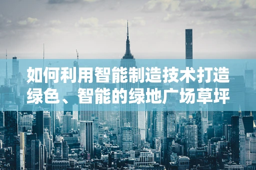 如何利用智能制造技术打造绿色、智能的绿地广场草坪？