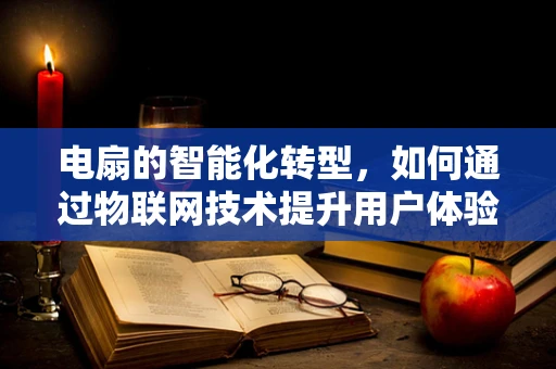 电扇的智能化转型，如何通过物联网技术提升用户体验？