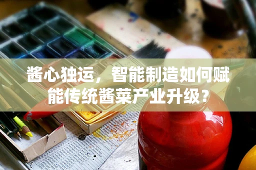 酱心独运，智能制造如何赋能传统酱菜产业升级？