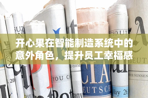 开心果在智能制造系统中的意外角色，提升员工幸福感的隐形推手？