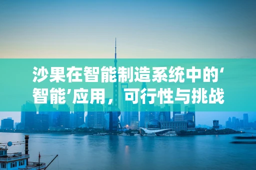 沙果在智能制造系统中的‘智能’应用，可行性与挑战