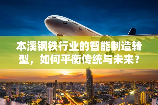 本溪钢铁行业的智能制造转型，如何平衡传统与未来？