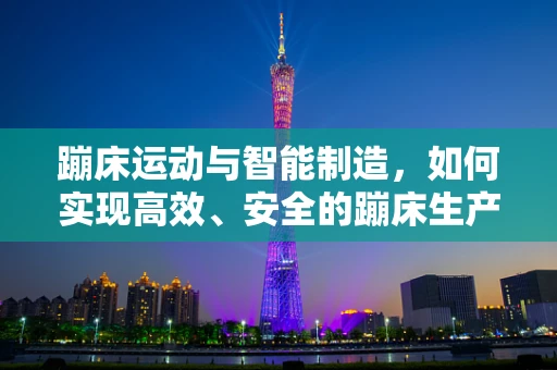 蹦床运动与智能制造，如何实现高效、安全的蹦床生产与维护？
