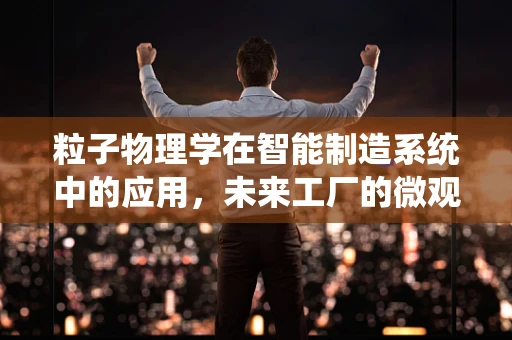 粒子物理学在智能制造系统中的应用，未来工厂的微观视角