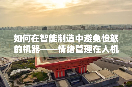 如何在智能制造中避免愤怒的机器——情绪管理在人机交互中的重要性？