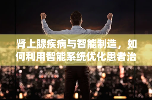 肾上腺疾病与智能制造，如何利用智能系统优化患者治疗路径？