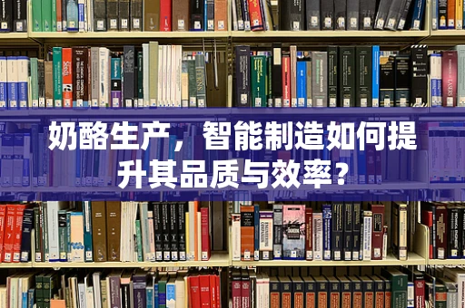 奶酪生产，智能制造如何提升其品质与效率？