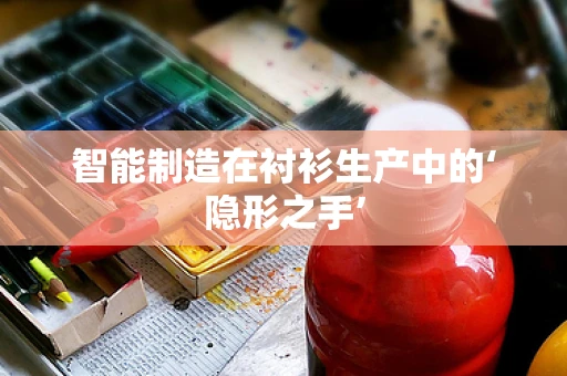 智能制造在衬衫生产中的‘隐形之手’