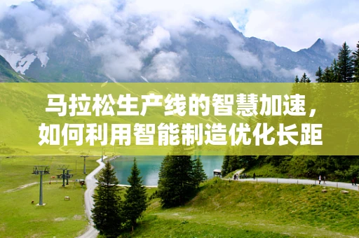 马拉松生产线的智慧加速，如何利用智能制造优化长距离运输效率？