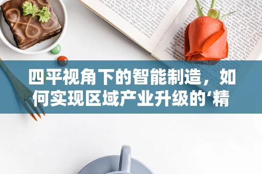 四平视角下的智能制造，如何实现区域产业升级的‘精准落地’？