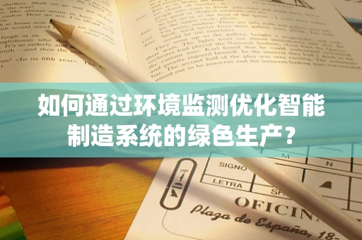 如何通过环境监测优化智能制造系统的绿色生产？