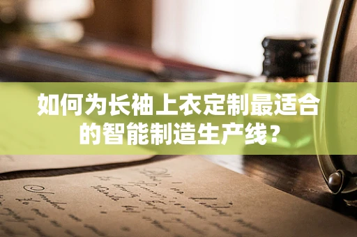 如何为长袖上衣定制最适合的智能制造生产线？