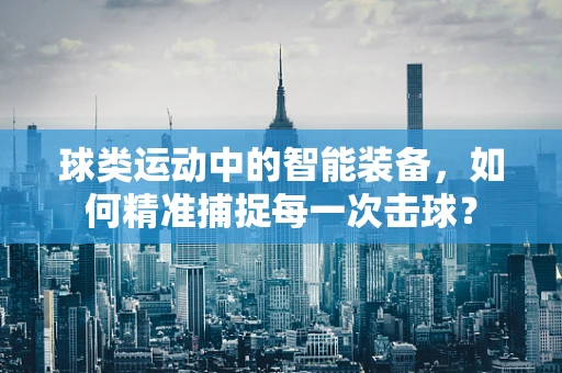 球类运动中的智能装备，如何精准捕捉每一次击球？