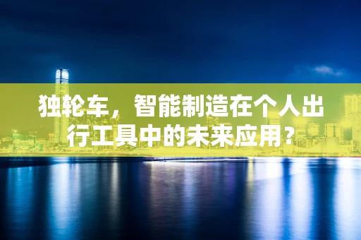 独轮车，智能制造在个人出行工具中的未来应用？