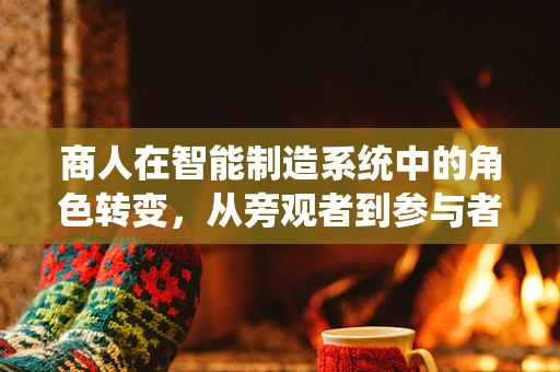 商人在智能制造系统中的角色转变，从旁观者到参与者