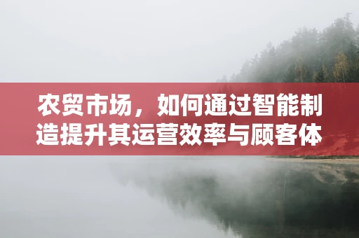 农贸市场，如何通过智能制造提升其运营效率与顾客体验？