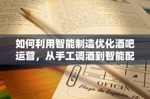 如何利用智能制造优化酒吧运营，从手工调酒到智能配给？
