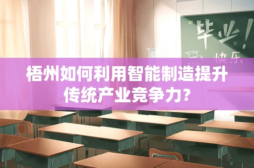梧州如何利用智能制造提升传统产业竞争力？