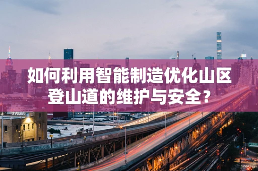 如何利用智能制造优化山区登山道的维护与安全？