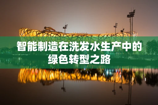 智能制造在洗发水生产中的绿色转型之路