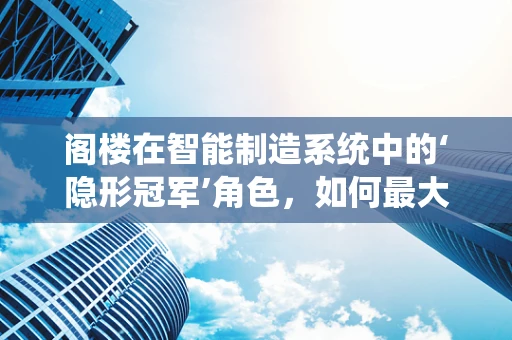 阁楼在智能制造系统中的‘隐形冠军’角色，如何最大化其潜力？