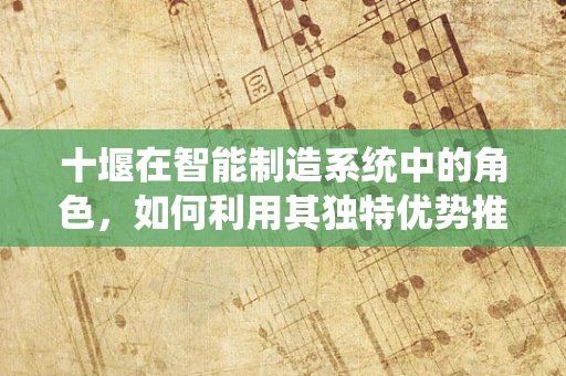 十堰在智能制造系统中的角色，如何利用其独特优势推动产业升级？