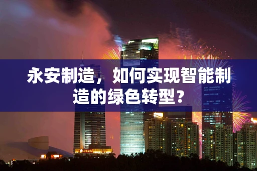 永安制造，如何实现智能制造的绿色转型？