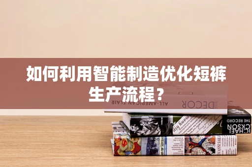 如何利用智能制造优化短裤生产流程？