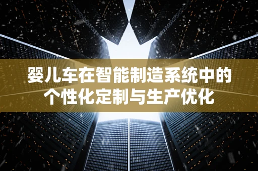 婴儿车在智能制造系统中的个性化定制与生产优化